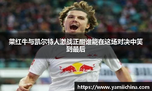菜红牛与凯尔特人激战正酣谁能在这场对决中笑到最后