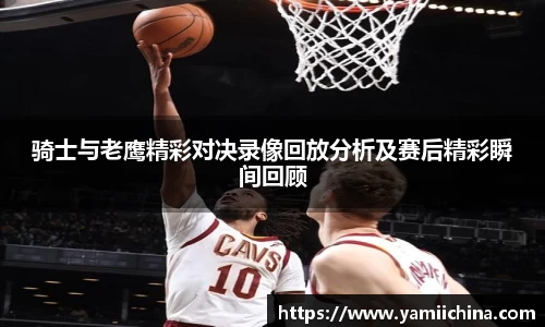 骑士与老鹰精彩对决录像回放分析及赛后精彩瞬间回顾