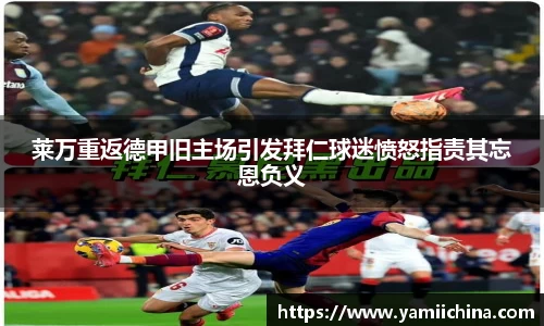 莱万重返德甲旧主场引发拜仁球迷愤怒指责其忘恩负义