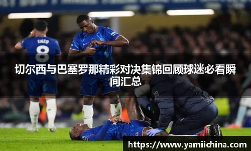 切尔西与巴塞罗那精彩对决集锦回顾球迷必看瞬间汇总