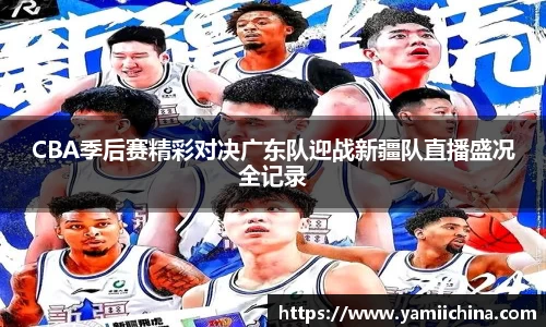 CBA季后赛精彩对决广东队迎战新疆队直播盛况全记录