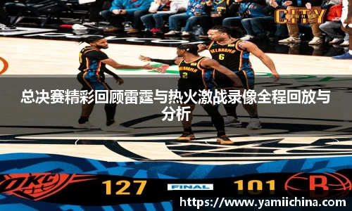 总决赛精彩回顾雷霆与热火激战录像全程回放与分析