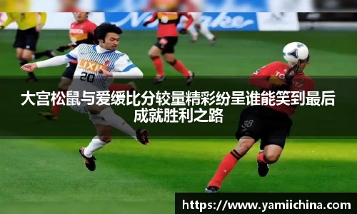 大宫松鼠与爱缓比分较量精彩纷呈谁能笑到最后成就胜利之路