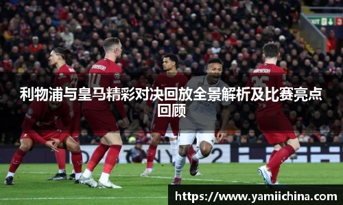 利物浦与皇马精彩对决回放全景解析及比赛亮点回顾