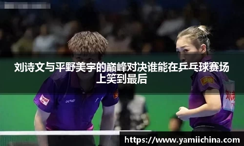 刘诗文与平野美宇的巅峰对决谁能在乒乓球赛场上笑到最后