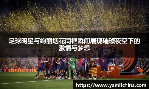 足球明星与绚丽烟花同框瞬间展现璀璨夜空下的激情与梦想
