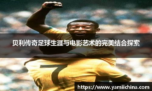 贝利传奇足球生涯与电影艺术的完美结合探索