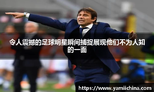 令人震撼的足球明星瞬间捕捉展现他们不为人知的一面
