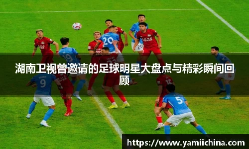 湖南卫视曾邀请的足球明星大盘点与精彩瞬间回顾