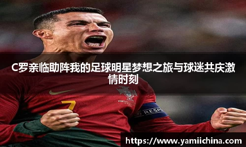 C罗亲临助阵我的足球明星梦想之旅与球迷共庆激情时刻
