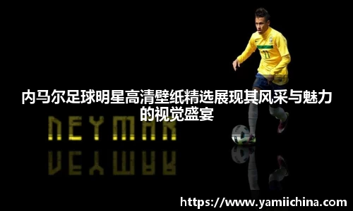 内马尔足球明星高清壁纸精选展现其风采与魅力的视觉盛宴