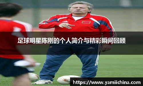 足球明星陈刚的个人简介与精彩瞬间回顾