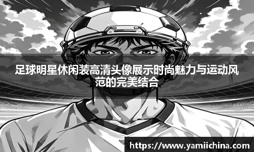 足球明星休闲装高清头像展示时尚魅力与运动风范的完美结合