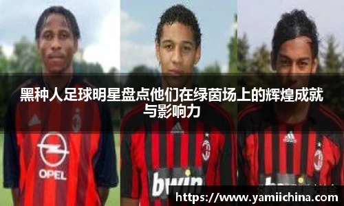 黑种人足球明星盘点他们在绿茵场上的辉煌成就与影响力