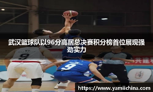武汉篮球队以96分高居总决赛积分榜首位展现强劲实力