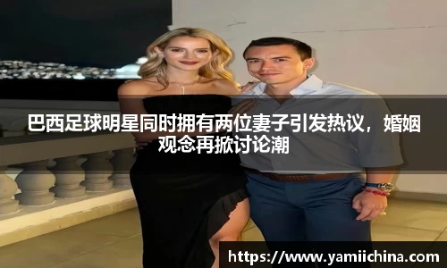 巴西足球明星同时拥有两位妻子引发热议，婚姻观念再掀讨论潮