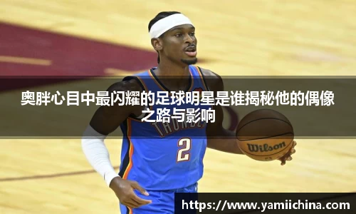 奥胖心目中最闪耀的足球明星是谁揭秘他的偶像之路与影响